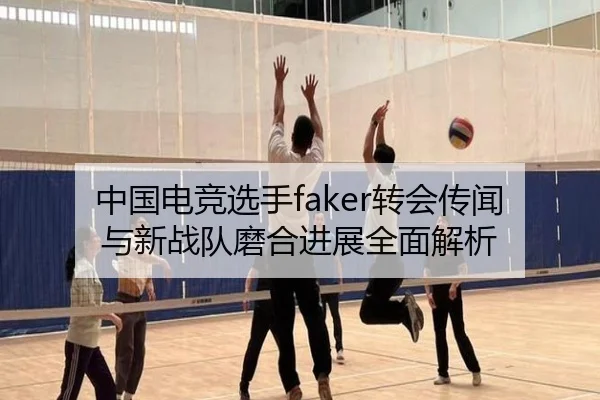 中国电竞选手faker转会传闻与新战队磨合进展全面解析 - LEYU SPORTS